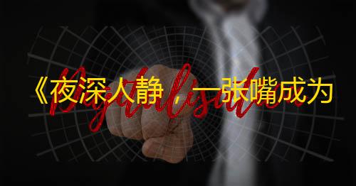 《夜深人静，一张嘴成为网红！》——抖音口红试色互动，你能抗住诱惑吗？