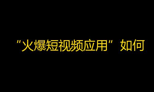 “火爆短视频应用”如何快速吸粉？这些方法你不可错过！