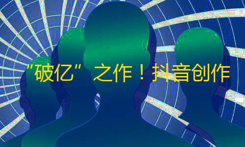 “破亿”之作！抖音创作者的关注狂潮，你跟上了吗？