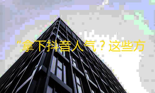 “拿下抖音人气？这些方法够你搞定！”