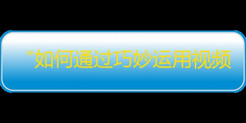 “如何通过巧妙运用视频内容吸引更多关注？”——揭秘抖音大号涨粉技巧