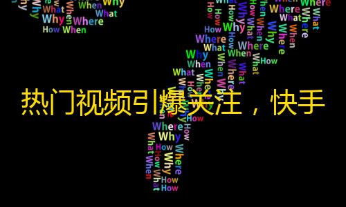 热门视频引爆关注，快手人气迅速增长！