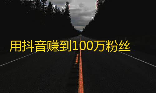 用抖音赚到100万粉丝的秘诀