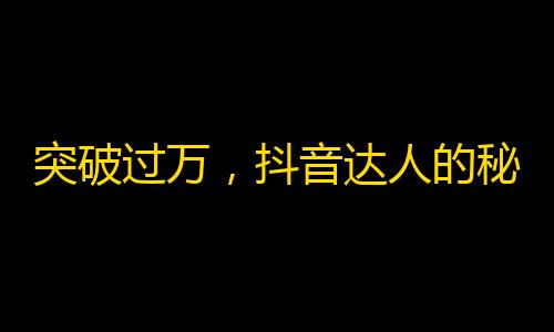 突破过万，抖音达人的秘密方法！