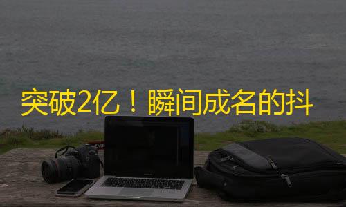 突破2亿！瞬间成名的抖音创意秘籍大揭秘！