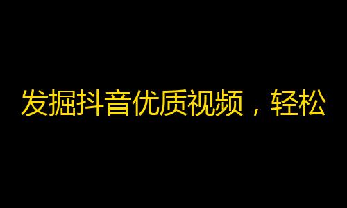 发掘抖音优质视频，轻松获取大量粉丝！