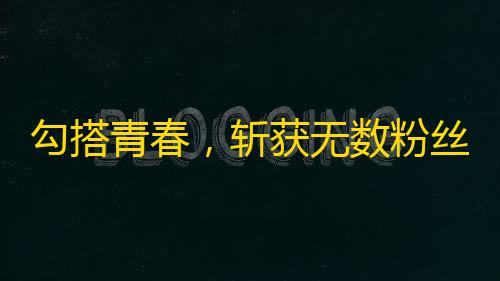 勾搭青春，斩获无数粉丝，抖音实战攻略曝光！