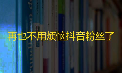 再也不用烦恼抖音粉丝了，这招带你秒速刷关注！