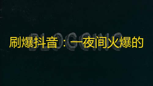 刷爆抖音：一夜间火爆的关注技巧！