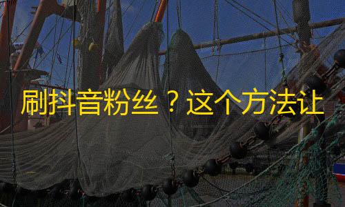 刷抖音粉丝？这个方法让你3天内轻松拿下5000粉丝！