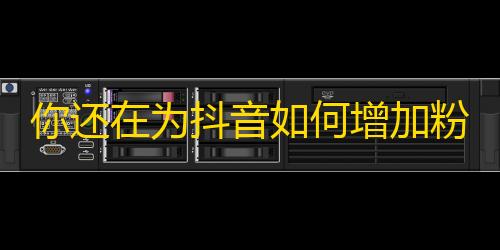 你还在为抖音如何增加粉丝而烦恼吗？这篇文章告诉你抖音刷关注的正确方法！