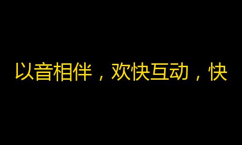 以音相伴，欢快互动，快速增粉的抖音刷粉方法