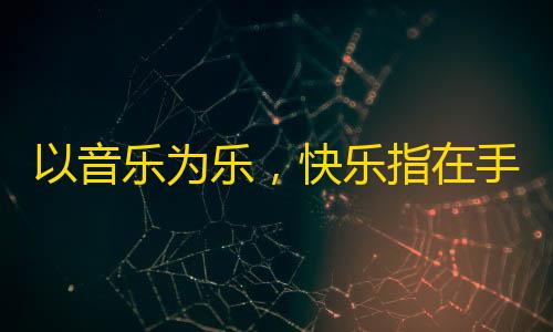 以音乐为乐，快乐指在手——抖音成长计划，引领刷关注新风潮！