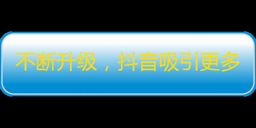 不断升级，抖音吸引更多用户加入