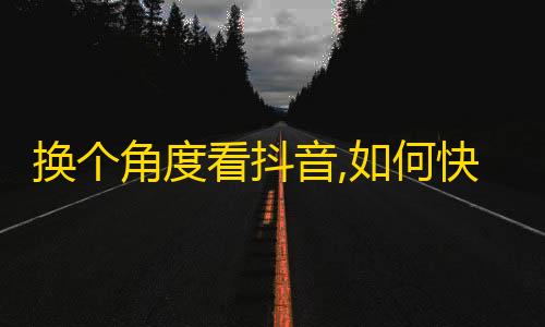 换个角度看抖音,如何快速提高账号影响力？