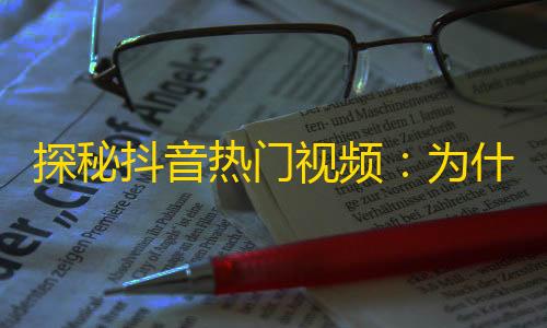 探秘抖音热门视频：为什么这些内容能够吸引大量关注？