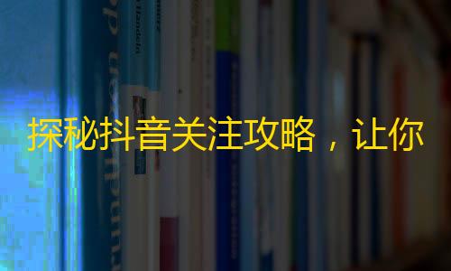 探秘抖音关注攻略，让你快速提升关注量！