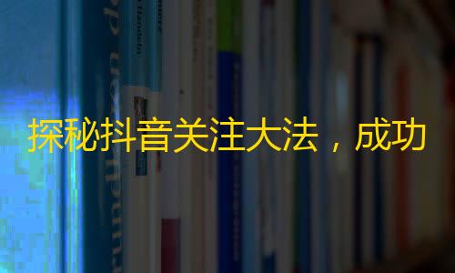 探秘抖音关注大法，成功吸粉秘籍大揭秘！