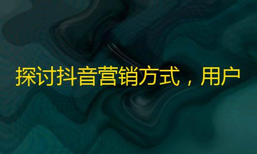 探讨抖音营销方式，用户增长不仅仅只有刷关注