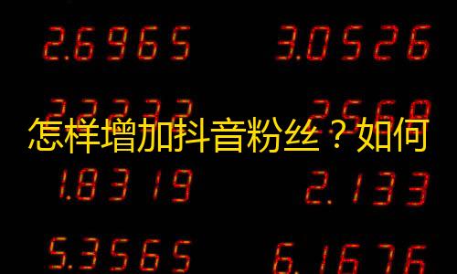 怎样增加抖音粉丝？如何有效提高你的抖音关注？制定策略优化你的账号，引领潮流！