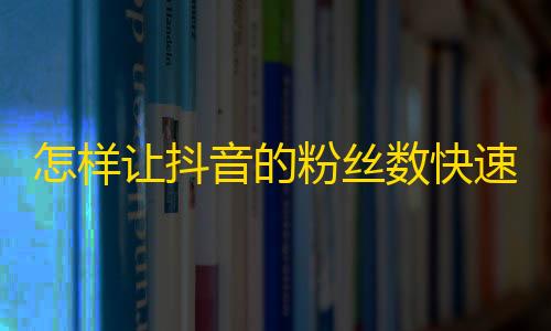 怎样让抖音的粉丝数快速增加？