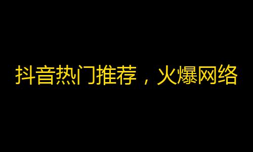 抖音热门推荐，火爆网络！