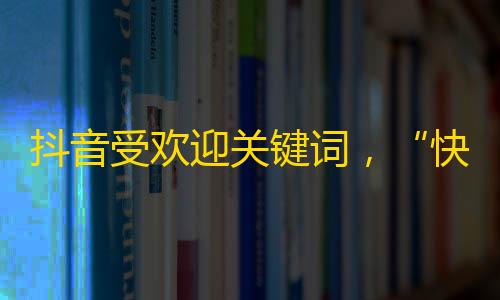 抖音受欢迎关键词，“快乐”新登场，都市人喜爱的生活方式。