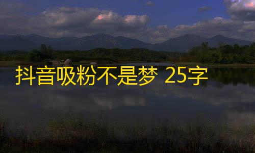 抖音吸粉不是梦 25字至45字。