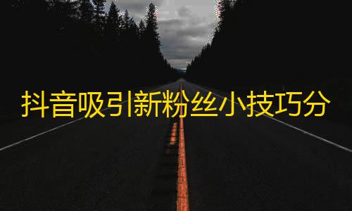 抖音吸引新粉丝小技巧分享，快速扩大影响力！