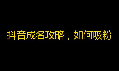 抖音成名攻略，如何吸粉增加流量？