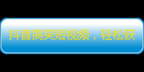 抖音搞笑短视频，轻松获得海量粉丝！