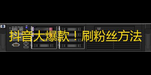 抖音大爆款！刷粉丝方法大揭秘！