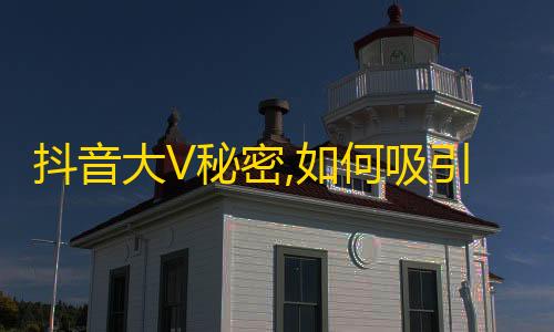 抖音大V秘密,如何吸引更多粉丝？