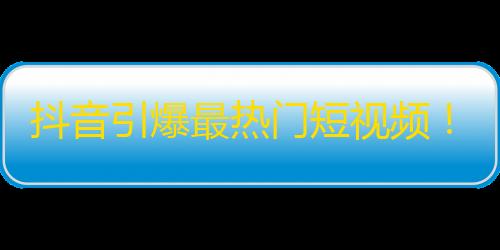 抖音引爆最热门短视频！关注重心优放！