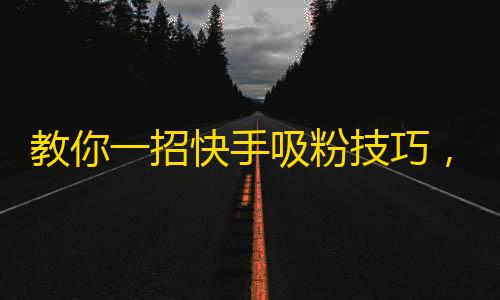 教你一招快手吸粉技巧，从此告别冷门账号！