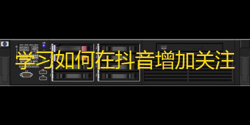 学习如何在抖音增加关注和粉丝！