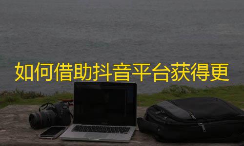 如何借助抖音平台获得更多关注者？