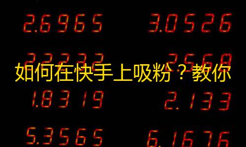 如何在快手上吸粉？教你一招搞定！