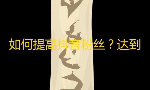 如何提高抖音粉丝？达到零基础从零到一吸粉心得分享！