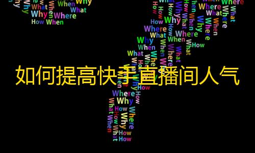 如何提高快手直播间人气？实用小技巧让你成为网红！