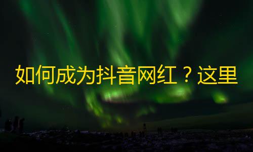 如何成为抖音网红？这里有一些实用技巧！