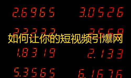 如何让你的短视频引爆网络？教你快速吸粉的技巧！