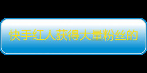 快手红人获得大量粉丝的新方法，引爆你的账号！