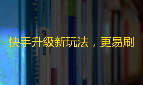 快手升级新玩法，更易刷粉丝。