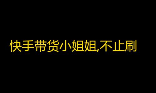 快手带货小姐姐,不止刷粉丝还能赚钱