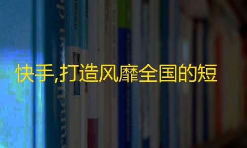 快手,打造风靡全国的短视频平台！