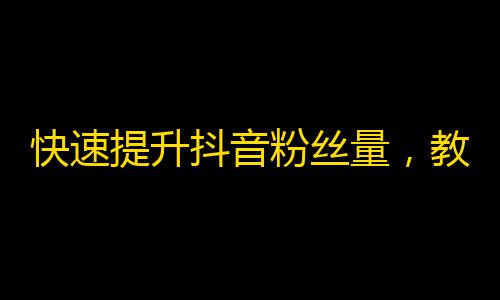 快速提升抖音粉丝量，教你如何成功引爆关注！