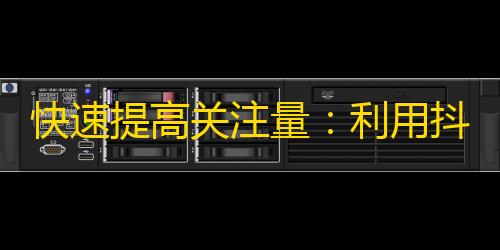 快速提高关注量：利用抖音优秀的创意和内容营销策略赢取用户心。