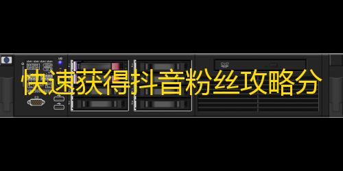 快速获得抖音粉丝攻略分享，助你快速提高关注量。