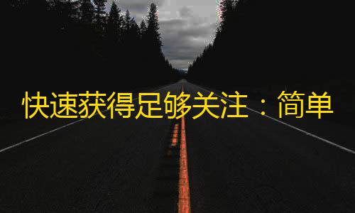 快速获得足够关注：简单操作，让您火速成为抖音红人！